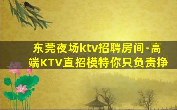 东莞夜场ktv招聘房间-高端KTV直招模特你只负责挣